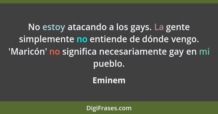 No estoy atacando a los gays. La gente simplemente no entiende de dónde vengo. 'Maricón' no significa necesariamente gay en mi pueblo.... - Eminem