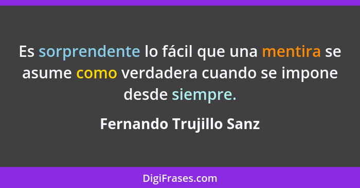 Es sorprendente lo fácil que una mentira se asume como verdadera cuando se impone desde siempre.... - Fernando Trujillo Sanz