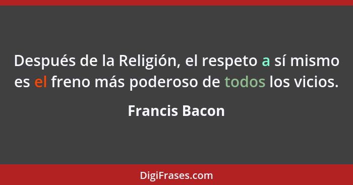 Después de la Religión, el respeto a sí mismo es el freno más poderoso de todos los vicios.... - Francis Bacon