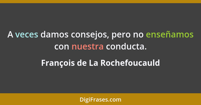 A veces damos consejos, pero no enseñamos con nuestra conducta.... - François de La Rochefoucauld