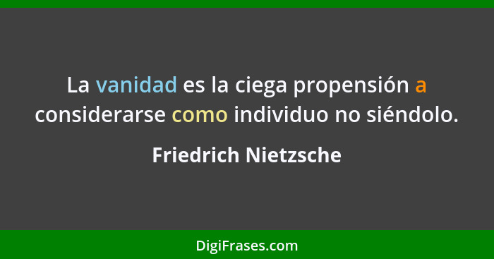 La vanidad es la ciega propensión a considerarse como individuo no siéndolo.... - Friedrich Nietzsche