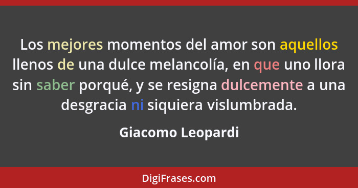 Los mejores momentos del amor son aquellos llenos de una dulce melancolía, en que uno llora sin saber porqué, y se resigna dulcemen... - Giacomo Leopardi