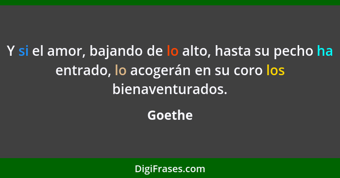 Y si el amor, bajando de lo alto, hasta su pecho ha entrado, lo acogerán en su coro los bienaventurados.... - Goethe