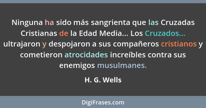 Ninguna ha sido más sangrienta que las Cruzadas Cristianas de la Edad Media... Los Cruzados... ultrajaron y despojaron a sus compañeros... - H. G. Wells