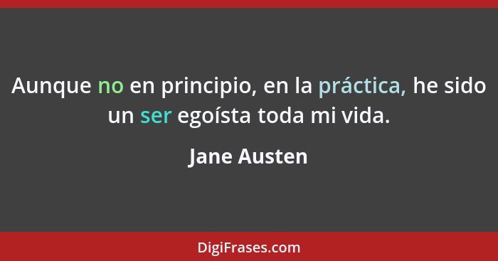 Aunque no en principio, en la práctica, he sido un ser egoísta toda mi vida.... - Jane Austen