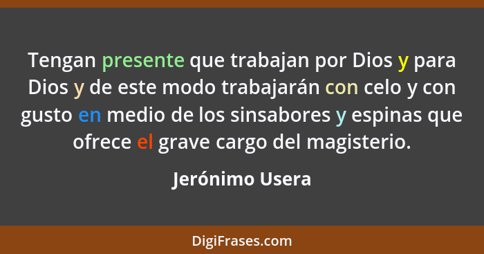 Tengan presente que trabajan por Dios y para Dios y de este modo trabajarán con celo y con gusto en medio de los sinsabores y espinas... - Jerónimo Usera