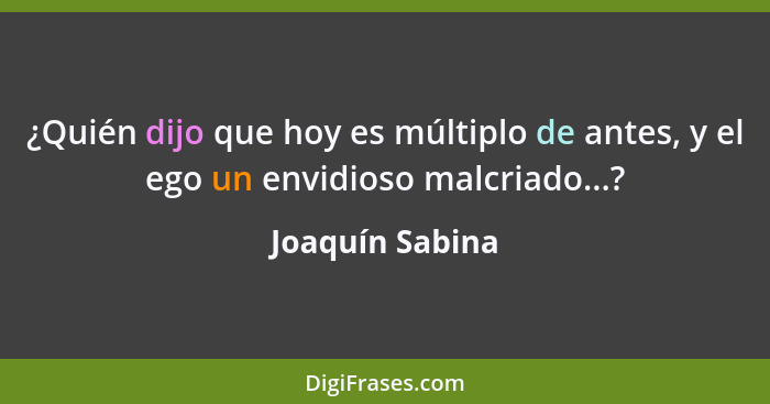 ¿Quién dijo que hoy es múltiplo de antes, y el ego un envidioso malcriado...?... - Joaquín Sabina