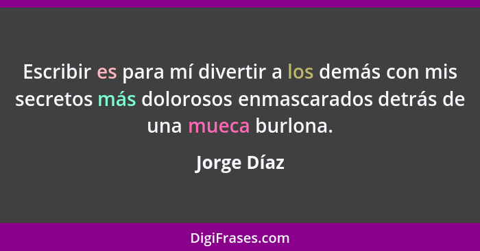 Escribir es para mí divertir a los demás con mis secretos más dolorosos enmascarados detrás de una mueca burlona.... - Jorge Díaz