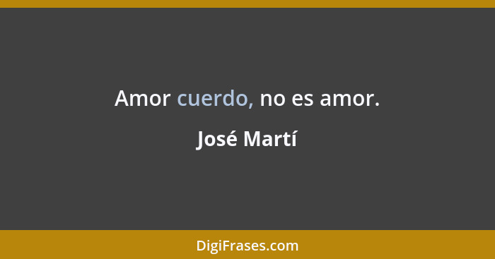 Amor cuerdo, no es amor.... - José Martí