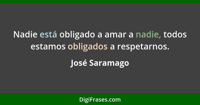 Nadie está obligado a amar a nadie, todos estamos obligados a respetarnos.... - José Saramago