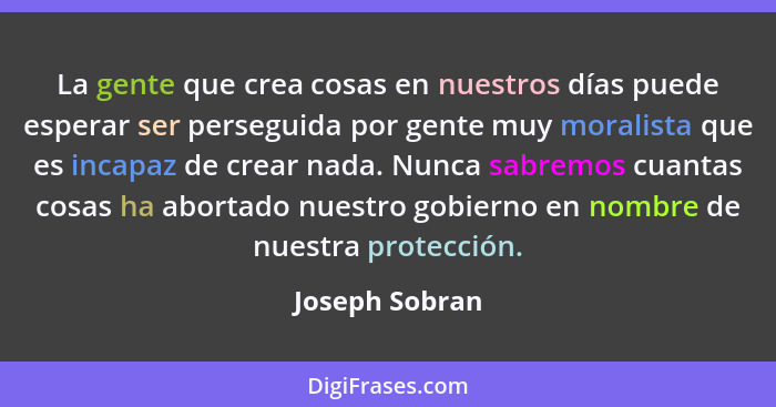 La gente que crea cosas en nuestros días puede esperar ser perseguida por gente muy moralista que es incapaz de crear nada. Nunca sabr... - Joseph Sobran