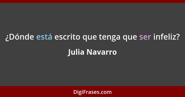 ¿Dónde está escrito que tenga que ser infeliz?... - Julia Navarro