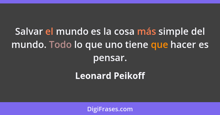 Salvar el mundo es la cosa más simple del mundo. Todo lo que uno tiene que hacer es pensar.... - Leonard Peikoff