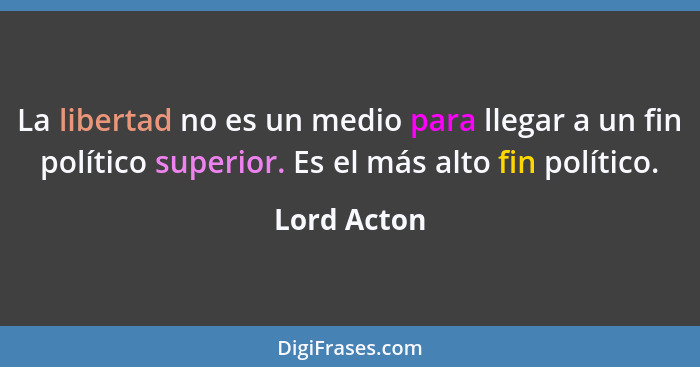 La libertad no es un medio para llegar a un fin político superior. Es el más alto fin político.... - Lord Acton