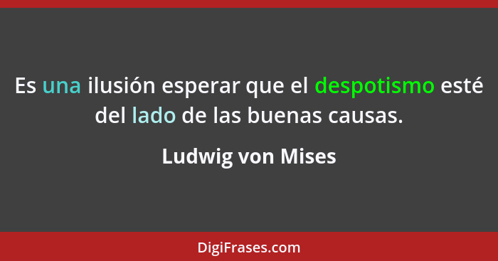 Es una ilusión esperar que el despotismo esté del lado de las buenas causas.... - Ludwig von Mises