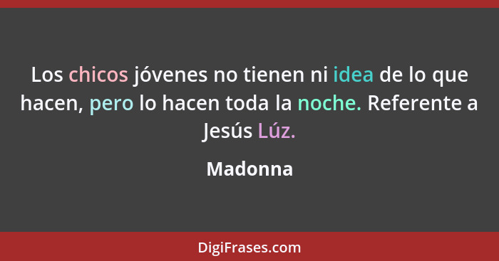 Los chicos jóvenes no tienen ni idea de lo que hacen, pero lo hacen toda la noche. Referente a Jesús Lúz.... - Madonna