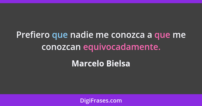 Prefiero que nadie me conozca a que me conozcan equivocadamente.... - Marcelo Bielsa