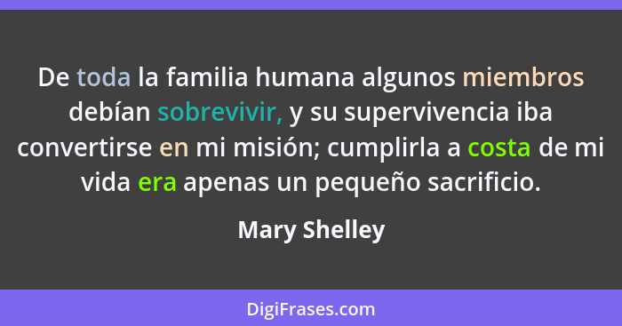 De toda la familia humana algunos miembros debían sobrevivir, y su supervivencia iba convertirse en mi misión; cumplirla a costa de mi... - Mary Shelley