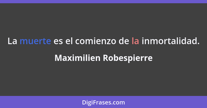 La muerte es el comienzo de la inmortalidad.... - Maximilien Robespierre