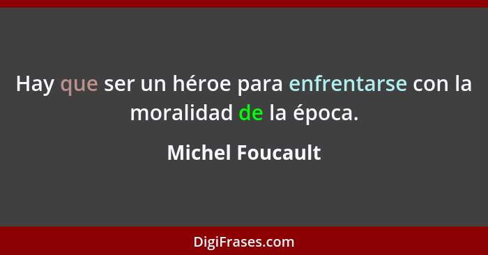 Hay que ser un héroe para enfrentarse con la moralidad de la época.... - Michel Foucault