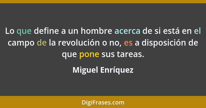 Lo que define a un hombre acerca de si está en el campo de la revolución o no, es a disposición de que pone sus tareas.... - Miguel Enríquez