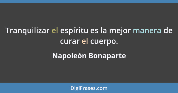 Tranquilizar el espíritu es la mejor manera de curar el cuerpo.... - Napoleón Bonaparte