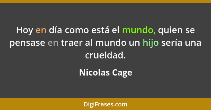 Hoy en día como está el mundo, quien se pensase en traer al mundo un hijo sería una crueldad.... - Nicolas Cage