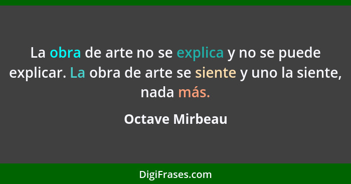 La obra de arte no se explica y no se puede explicar. La obra de arte se siente y uno la siente, nada más.... - Octave Mirbeau