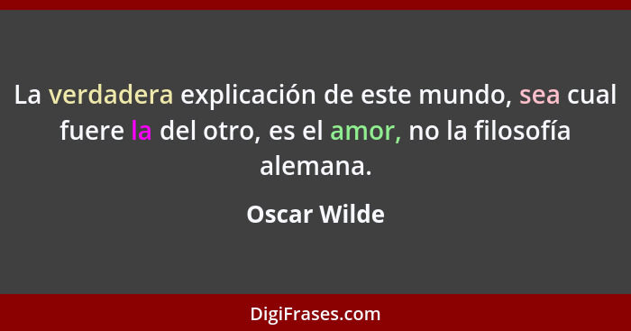 La verdadera explicación de este mundo, sea cual fuere la del otro, es el amor, no la filosofía alemana.... - Oscar Wilde