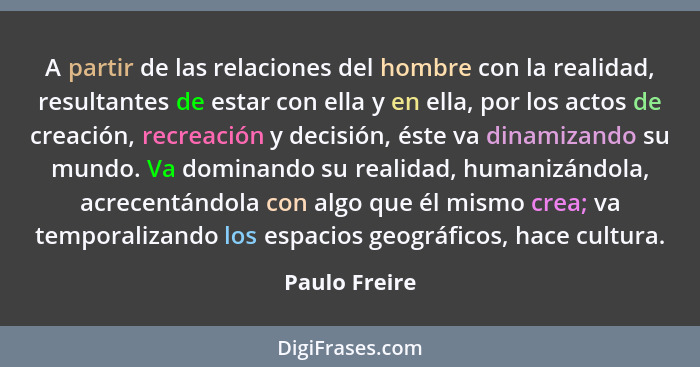 A partir de las relaciones del hombre con la realidad, resultantes de estar con ella y en ella, por los actos de creación, recreación y... - Paulo Freire
