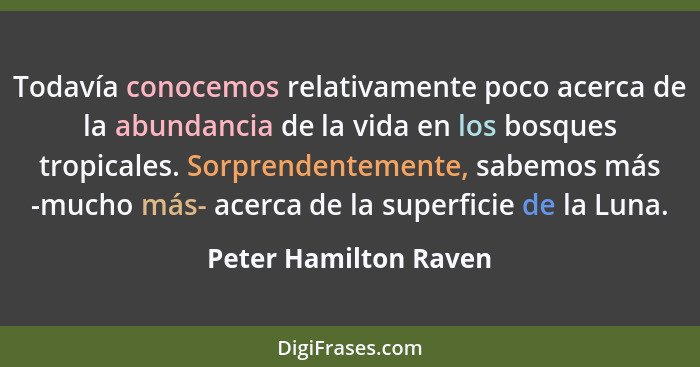 Todavía conocemos relativamente poco acerca de la abundancia de la vida en los bosques tropicales. Sorprendentemente, sabemos m... - Peter Hamilton Raven