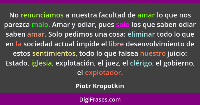 No renunciamos a nuestra facultad de amar lo que nos parezca malo. Amar y odiar, pues solo los que saben odiar saben amar. Solo pedi... - Piotr Kropotkin