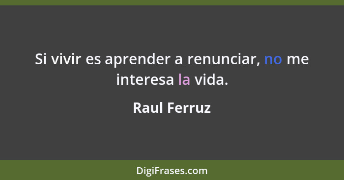 Si vivir es aprender a renunciar, no me interesa la vida.... - Raul Ferruz