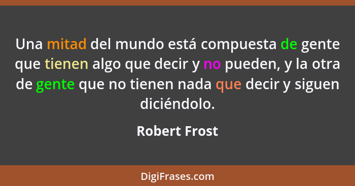 Una mitad del mundo está compuesta de gente que tienen algo que decir y no pueden, y la otra de gente que no tienen nada que decir y si... - Robert Frost