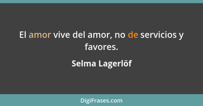 El amor vive del amor, no de servicios y favores.... - Selma Lagerlöf