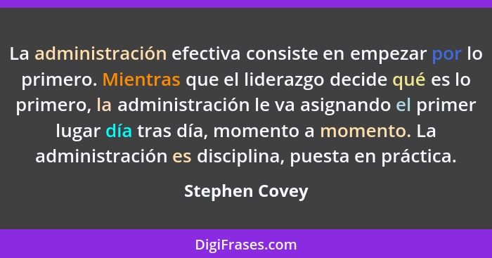 La administración efectiva consiste en empezar por lo primero. Mientras que el liderazgo decide qué es lo primero, la administración l... - Stephen Covey