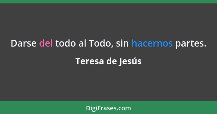 Darse del todo al Todo, sin hacernos partes.... - Teresa de Jesús