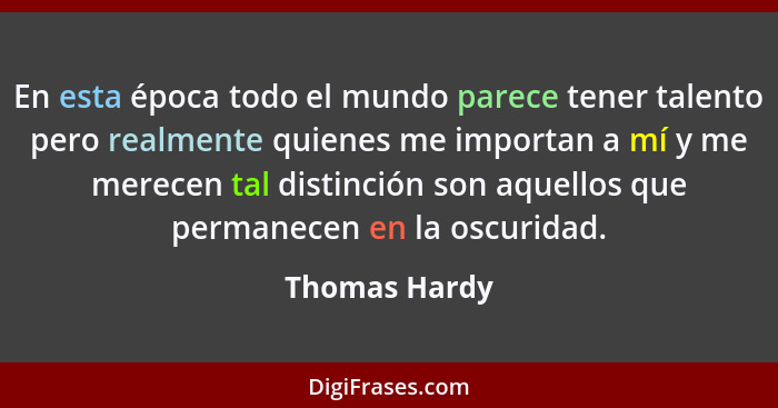 En esta época todo el mundo parece tener talento pero realmente quienes me importan a mí y me merecen tal distinción son aquellos que p... - Thomas Hardy