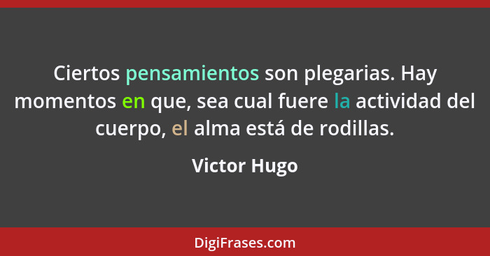 Ciertos pensamientos son plegarias. Hay momentos en que, sea cual fuere la actividad del cuerpo, el alma está de rodillas.... - Victor Hugo