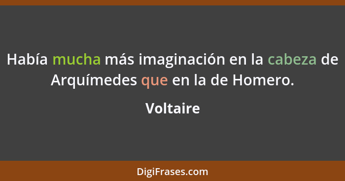 Había mucha más imaginación en la cabeza de Arquímedes que en la de Homero.... - Voltaire