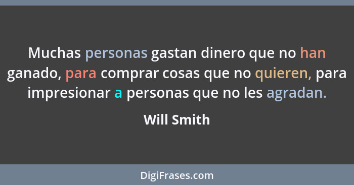 Muchas personas gastan dinero que no han ganado, para comprar cosas que no quieren, para impresionar a personas que no les agradan.... - Will Smith