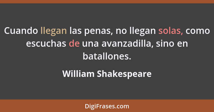 Cuando llegan las penas, no llegan solas, como escuchas de una avanzadilla, sino en batallones.... - William Shakespeare