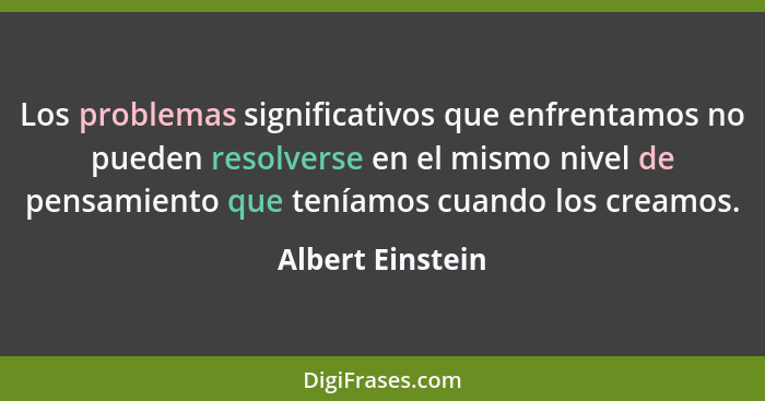 Los problemas significativos que enfrentamos no pueden resolverse en el mismo nivel de pensamiento que teníamos cuando los creamos.... - Albert Einstein