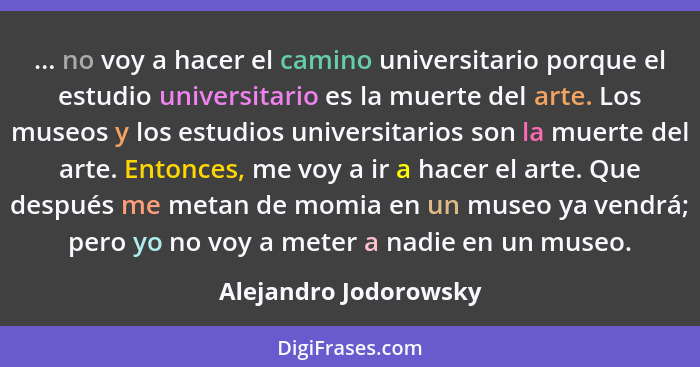 ... no voy a hacer el camino universitario porque el estudio universitario es la muerte del arte. Los museos y los estudios uni... - Alejandro Jodorowsky
