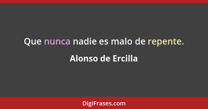 Que nunca nadie es malo de repente.... - Alonso de Ercilla