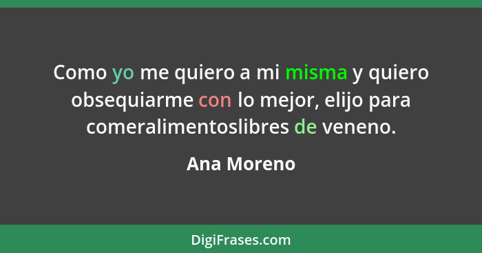 Como yo me quiero a mi misma y quiero obsequiarme con lo mejor, elijo para comeralimentoslibres de veneno.... - Ana Moreno