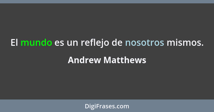 El mundo es un reflejo de nosotros mismos.... - Andrew Matthews