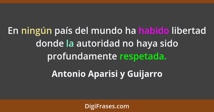 En ningún país del mundo ha habido libertad donde la autoridad no haya sido profundamente respetada.... - Antonio Aparisi y Guijarro