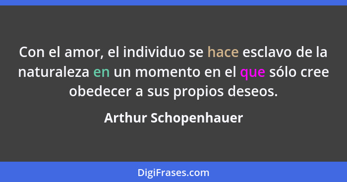 Con el amor, el individuo se hace esclavo de la naturaleza en un momento en el que sólo cree obedecer a sus propios deseos.... - Arthur Schopenhauer