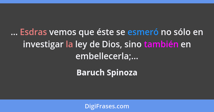 ... Esdras vemos que éste se esmeró no sólo en investigar la ley de Dios, sino también en embellecerla;...... - Baruch Spinoza